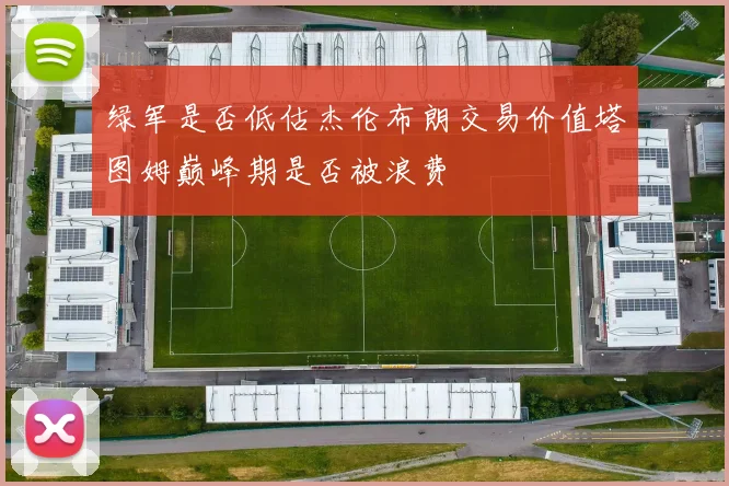 绿军是否低估杰伦布朗交易价值塔图姆巅峰期是否被浪费