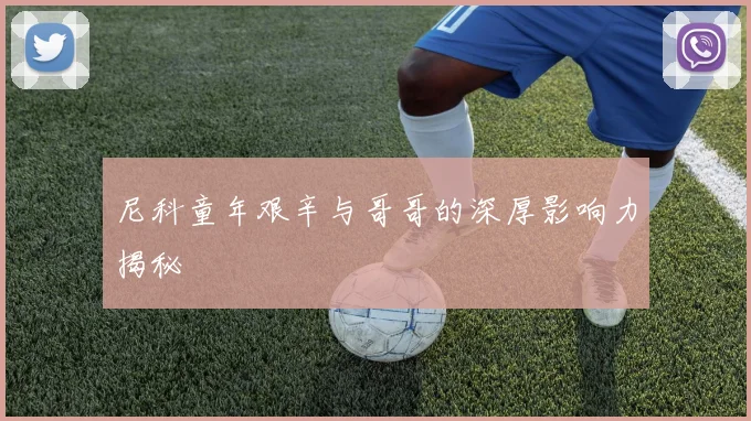 尼科童年艰辛与哥哥的深厚影响力揭秘