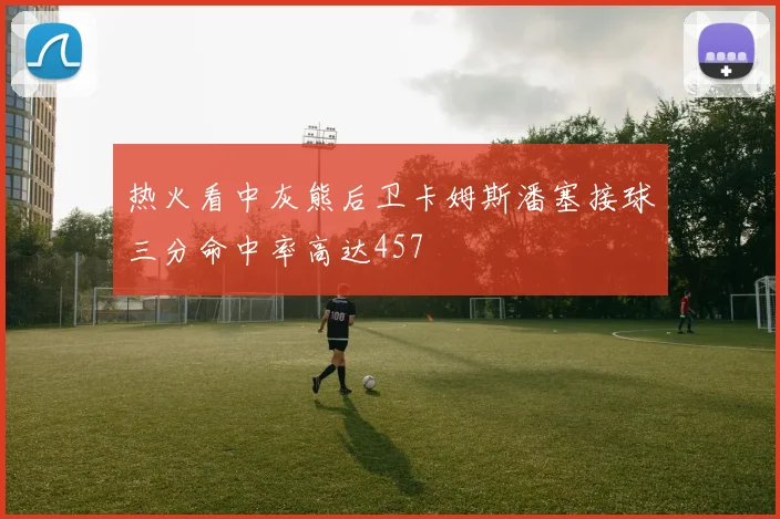 热火看中灰熊后卫卡姆斯潘塞接球三分命中率高达457