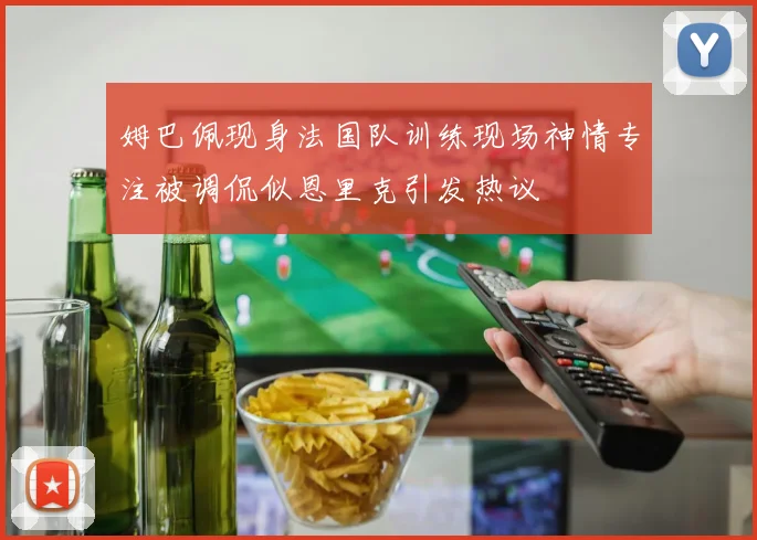 姆巴佩现身法国队训练现场神情专注被调侃似恩里克引发热议