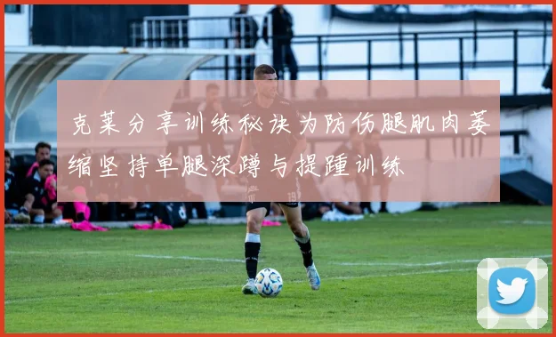 克莱分享训练秘诀为防伤腿肌肉萎缩坚持单腿深蹲与提踵训练