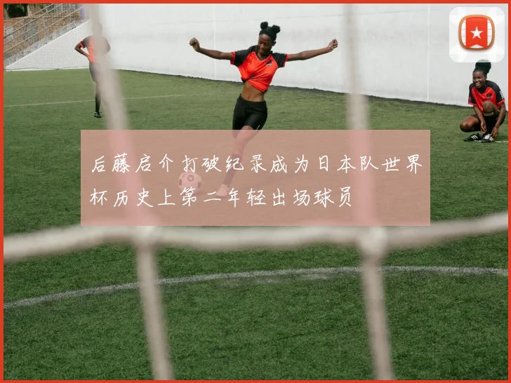 后藤启介打破纪录成为日本队世界杯历史上第二年轻出场球员