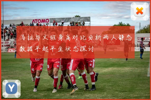 马拉与文班身高对比分析两人静态数据平起平坐状态探讨