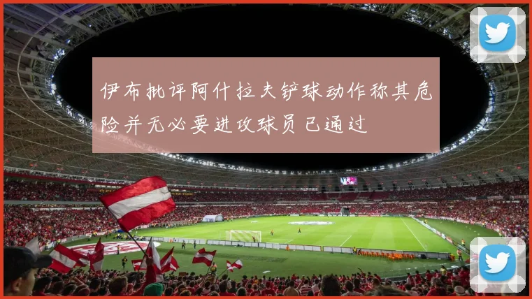 伊布批评阿什拉夫铲球动作称其危险并无必要进攻球员已通过
