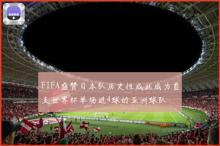 FIFA盛赞日本队历史性成就成为首支世界杯单场进4球的亚洲球队