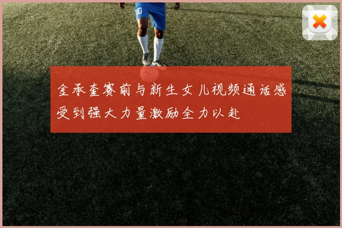 金承奎赛前与新生女儿视频通话感受到强大力量激励全力以赴