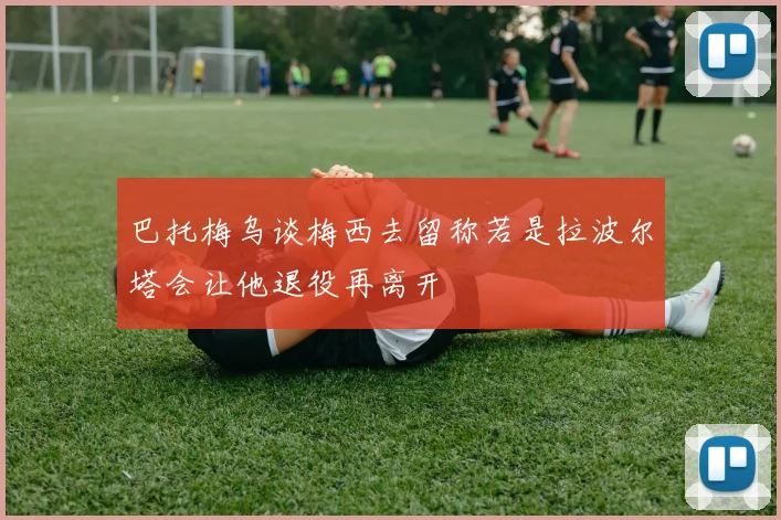 巴托梅乌谈梅西去留称若是拉波尔塔会让他退役再离开