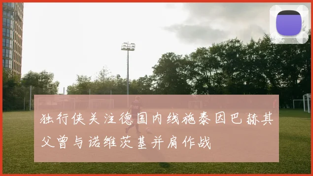独行侠关注德国内线施泰因巴赫其父曾与诺维茨基并肩作战
