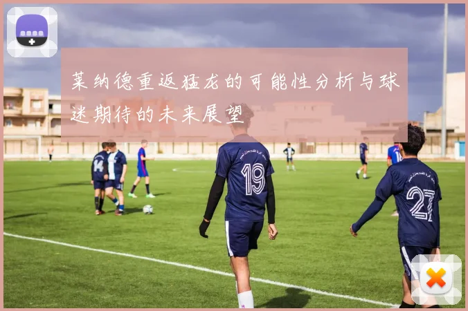 莱纳德重返猛龙的可能性分析与球迷期待的未来展望