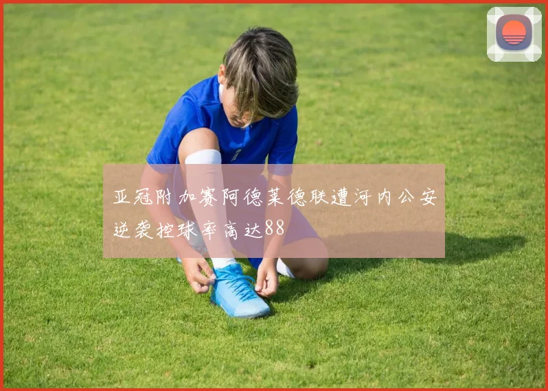 亚冠附加赛阿德莱德联遭河内公安逆袭控球率高达88