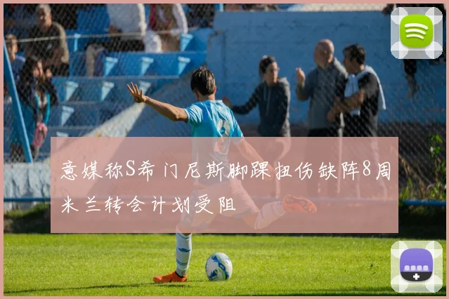 意媒称S希门尼斯脚踝扭伤缺阵8周米兰转会计划受阻