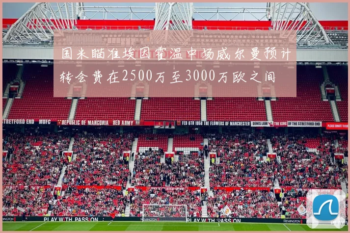 国米瞄准埃因霍温中场威尔曼预计转会费在2500万至3000万欧之间
