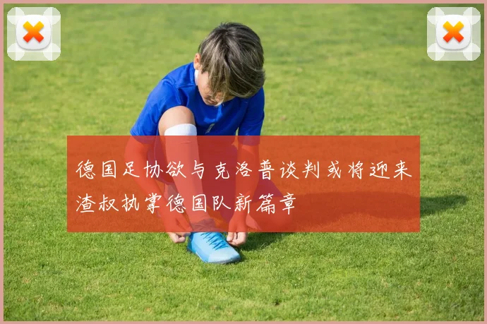 德国足协欲与克洛普谈判或将迎来渣叔执掌德国队新篇章