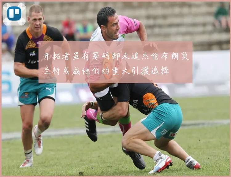 开拓者虽有筹码却未追杰伦布朗莫兰特或成他们的重大引援选择